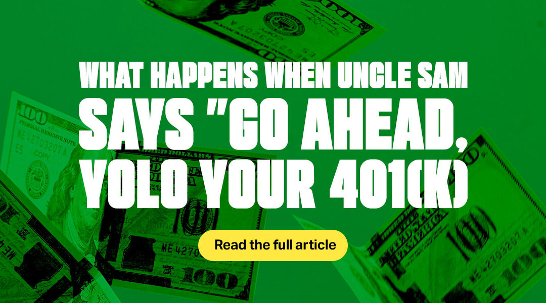 What Happens When Uncle Sam Says “Go Ahead, YOLO Your 401(k)”